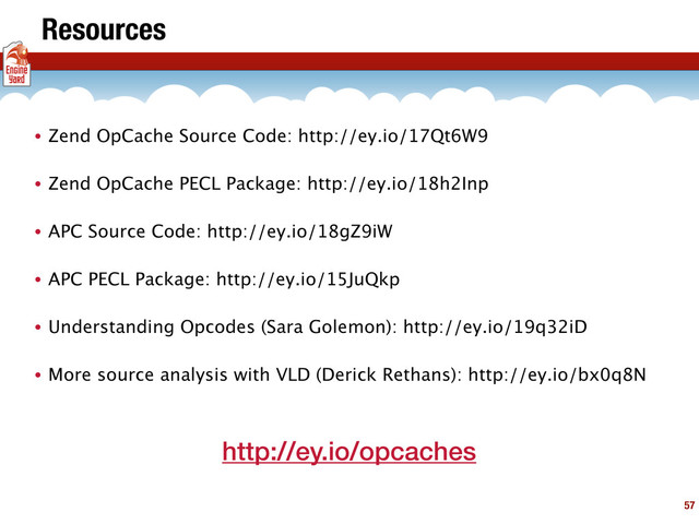 57
Resources
• Zend OpCache Source Code: http://ey.io/17Qt6W9
• Zend OpCache PECL Package: http://ey.io/18h2Inp
• APC Source Code: http://ey.io/18gZ9iW
• APC PECL Package: http://ey.io/15JuQkp
• Understanding Opcodes (Sara Golemon): http://ey.io/19q32iD
• More source analysis with VLD (Derick Rethans): http://ey.io/bx0q8N
http://ey.io/opcaches
