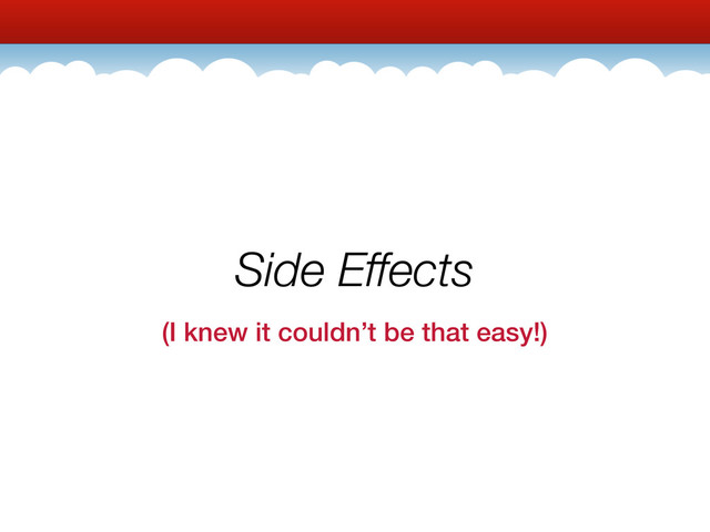 Side Effects
(I knew it couldn’t be that easy!)
