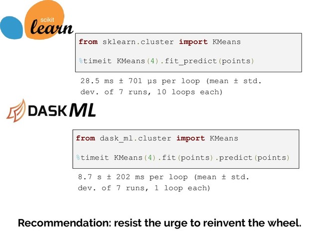 from sklearn.cluster import KMeans
%timeit KMeans(4).fit_predict(points)
28.5 ms ± 701 µs per loop (mean ± std.
dev. of 7 runs, 10 loops each)
from dask_ml.cluster import KMeans
%timeit KMeans(4).fit(points).predict(points)
8.7 s ± 202 ms per loop (mean ± std.
dev. of 7 runs, 1 loop each)
ML
Recommendation: resist the urge to reinvent the wheel.
