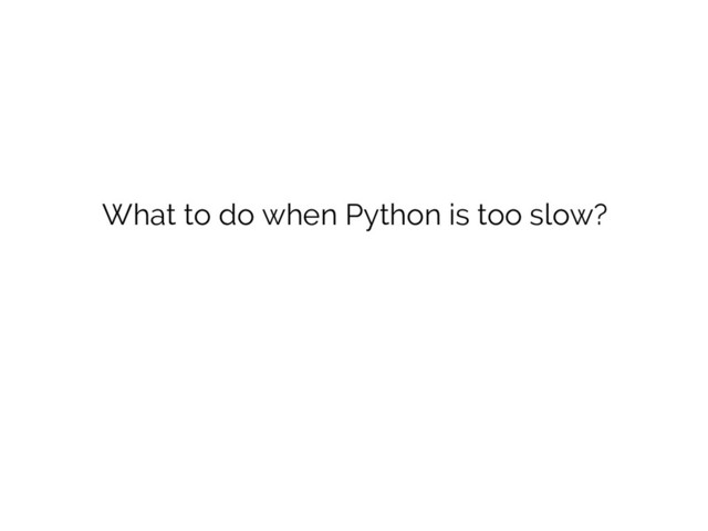 What to do when Python is too slow?
