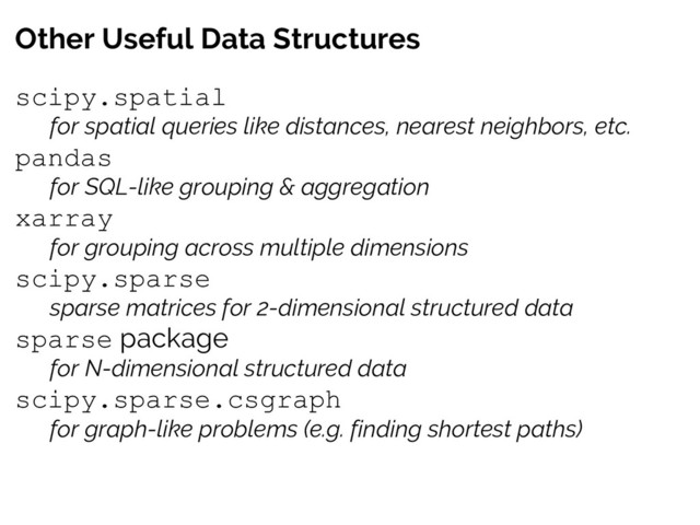 Other Useful Data Structures
scipy.spatial
for spatial queries like distances, nearest neighbors, etc.
pandas
for SQL-like grouping & aggregation
xarray
for grouping across multiple dimensions
scipy.sparse
sparse matrices for 2-dimensional structured data
sparse package
for N-dimensional structured data
scipy.sparse.csgraph
for graph-like problems (e.g. finding shortest paths)
