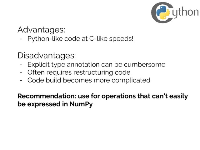 Advantages:
- Python-like code at C-like speeds!
Disadvantages:
- Explicit type annotation can be cumbersome
- Often requires restructuring code
- Code build becomes more complicated
Recommendation: use for operations that can’t easily
be expressed in NumPy
