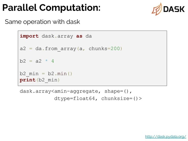 Parallel Computation:
http://dask.pydata.org/
import dask.array as da
a2 = da.from_array(a, chunks=200)
b2 = a2 * 4
b2_min = b2.min()
print(b2_min)
dask.array
Same operation with dask
