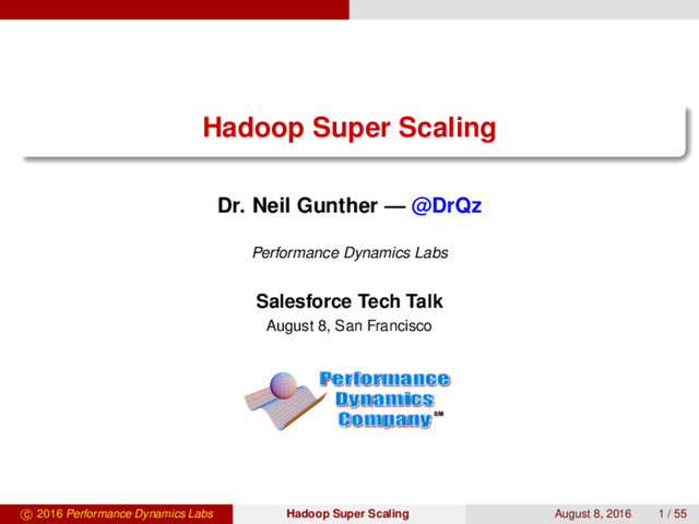 Hadoop Super Scaling
Dr. Neil Gunther — @DrQz
Performance Dynamics Labs
Salesforce Tech Talk
August 8, San Francisco
SM
c 2016 Performance Dynamics Labs Hadoop Super Scaling August 8, 2016 1 / 55
