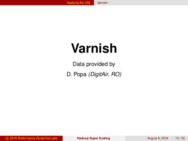Applying the USL Varnish
Varnish
Data provided by
D. Popa (DigitAir, RO)
c 2016 Performance Dynamics Labs Hadoop Super Scaling August 8, 2016 15 / 55
