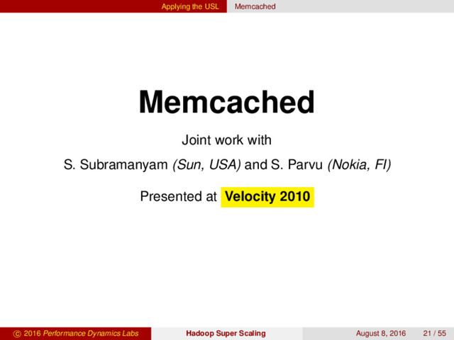 Applying the USL Memcached
Memcached
Joint work with
S. Subramanyam (Sun, USA) and S. Parvu (Nokia, FI)
Presented at Velocity 2010
c 2016 Performance Dynamics Labs Hadoop Super Scaling August 8, 2016 21 / 55
