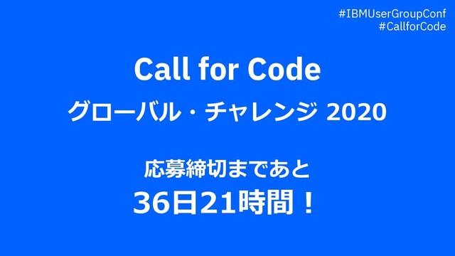 Call for Code
グローバル・チャレンジ 2020
応募締切まであと
36⽇21時間︕
#IBMUserGroupConf
#CallforCode
