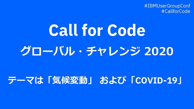 Call for Code
グローバル・チャレンジ 2020
テーマは「気候変動」 および「COVID-19」
#IBMUserGroupConf
#CallforCode
