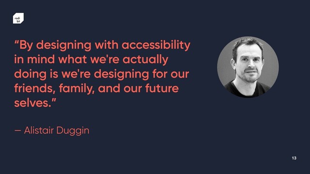 13
“By designing with accessibility
in mind what we're actually
doing is we're designing for our
friends, family, and our future
selves.”


— Alistair Duggin
