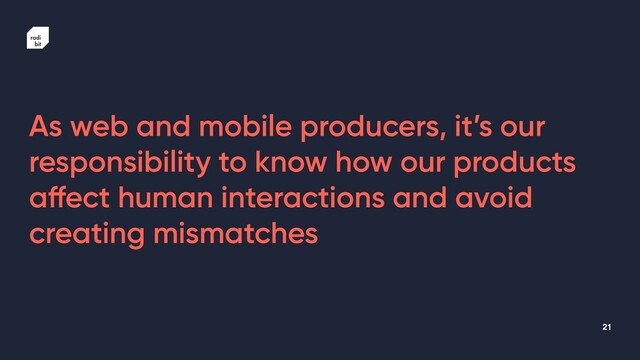 21
As web and mobile producers, it’s our
responsibility to know how our products
a
ff
ect human interactions and avoid
creating mismatches
