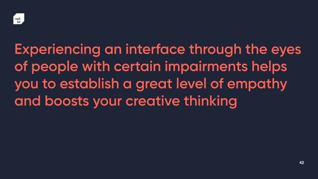 42
Experiencing an interface through the eyes
of people with certain impairments helps
you to establish a great level of empathy
and boosts your creative thinking

