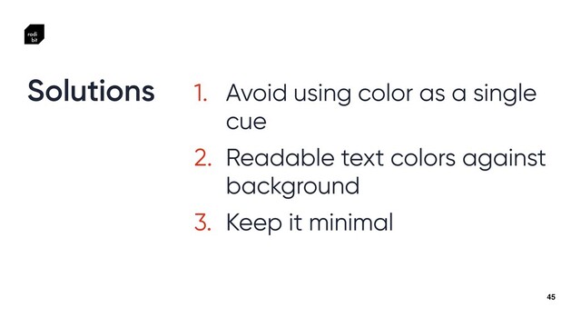 45
1. Avoid using color as a single
cue


2. Readable text colors against
background


3. Keep it minimal
Solutions
