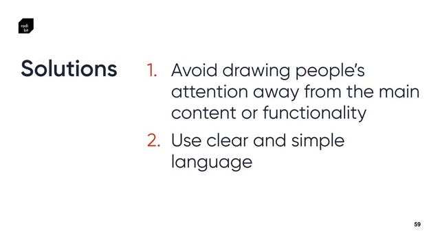 59
1. Avoid drawing people’s
attention away from the main
content or functionality


2. Use clear and simple
language


Solutions
