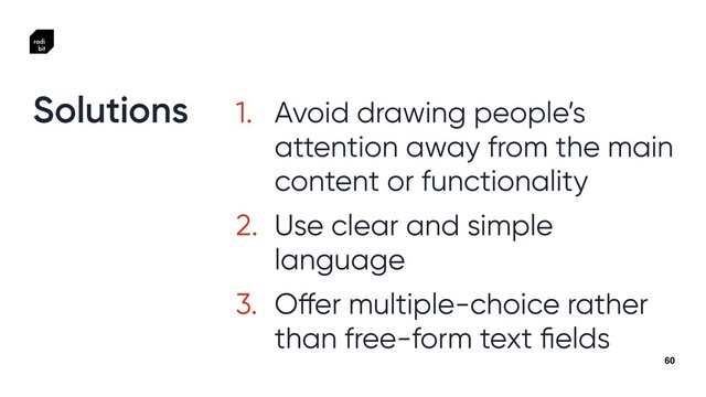 60
1. Avoid drawing people’s
attention away from the main
content or functionality


2. Use clear and simple
language


3. O
ff
er multiple-choice rather
than free-form text
fi
elds
Solutions
