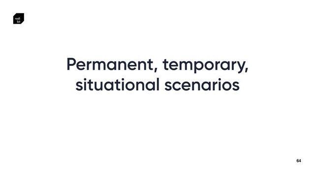 64
Permanent, temporary,


situational scenarios
