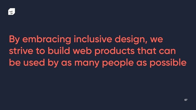 67
By embracing inclusive design, we
strive to build web products that can
be used by as many people as possible
