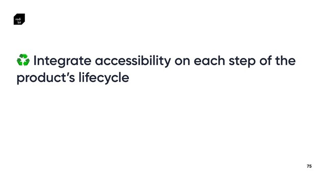 75
♻ Integrate accessibility on each step of the
product’s lifecycle
