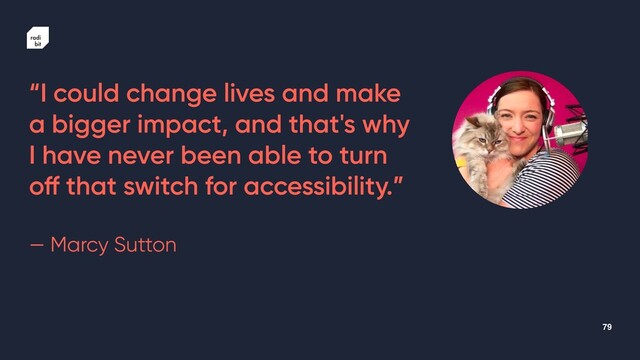 79
“I could change lives and make
a bigger impact, and that's why
I have never been able to turn
o
ff
that switch for accessibility.”


— Marcy Sutton
