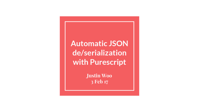 Automatic JSON
de/serialization
with Purescript
Justin Woo
3 Feb 17
