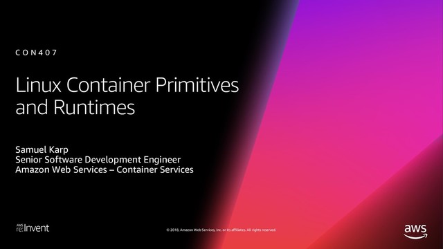 © 2018, Amazon Web Services, Inc. or its affiliates. All rights reserved.
Linux Container Primitives
and Runtimes
Samuel Karp
Senior Software Development Engineer
Amazon Web Services – Container Services
C O N 4 0 7
