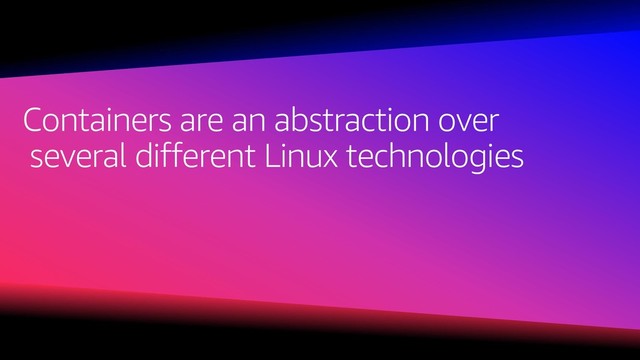 Containers are an abstraction over
several different Linux technologies
