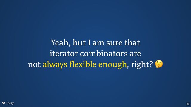 Yeah, but I am sure that
iterator combinators are
not always flexible enough, right?
🤔
loige 25

