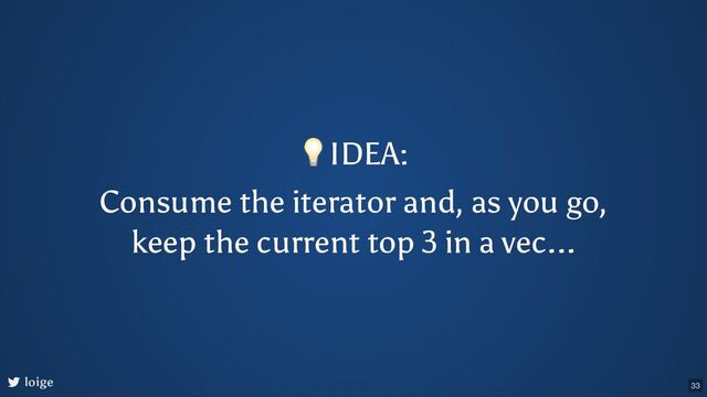 💡IDEA:
Consume the iterator and, as you go,
keep the current top 3 in a vec...
loige 33
