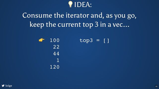 loige
100
22
44
1
120
top3 = []
👉
💡IDEA:
Consume the iterator and, as you go,
keep the current top 3 in a vec...
35
