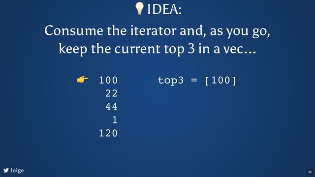 loige
100
22
44
1
120
top3 = [100]
👉
💡IDEA:
Consume the iterator and, as you go,
keep the current top 3 in a vec...
36
