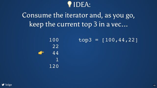 loige
100
22
44
1
120
top3 = [100,44,22]
👉
💡IDEA:
Consume the iterator and, as you go,
keep the current top 3 in a vec...
40
