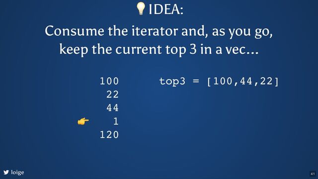 loige
100
22
44
1
120
top3 = [100,44,22]
👉
💡IDEA:
Consume the iterator and, as you go,
keep the current top 3 in a vec...
41
