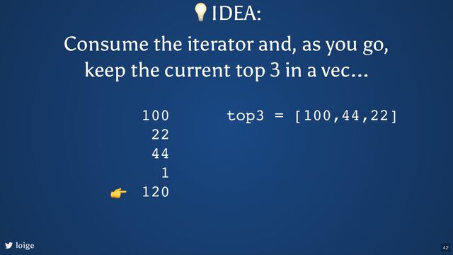 loige
100
22
44
1
120
top3 = [100,44,22]
👉
💡IDEA:
Consume the iterator and, as you go,
keep the current top 3 in a vec...
42
