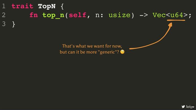 trait TopN {
fn top_n(self, n: usize) -> Vec;
}
1
2
3
loige
That's what we want for now,
but can it be more "generic"?
🧐
45
