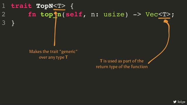 trait TopN {
fn top_n(self, n: usize) -> Vec;
}
1
2
3
loige
Makes the trait "generic"
over any type T
T is used as part of the
return type of the function
46
