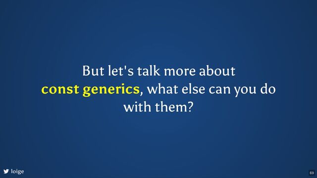 But let's talk more about
const generics, what else can you do
with them?
loige 69
