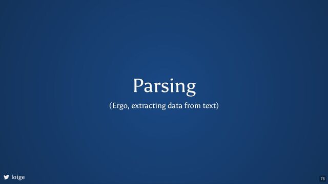 Parsing
(Ergo, extracting data from text)
loige 76
