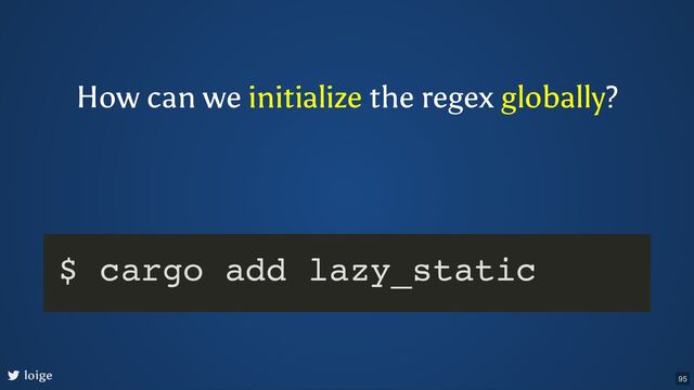 How can we initialize the regex globally?
loige
$ cargo add lazy_static
95
