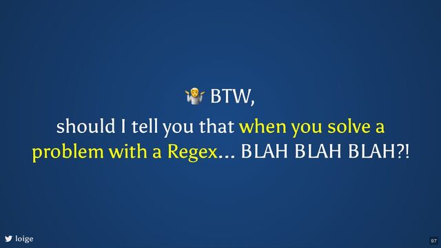 🤷 BTW,
should I tell you that when you solve a
problem with a Regex... BLAH BLAH BLAH?!
loige 97

