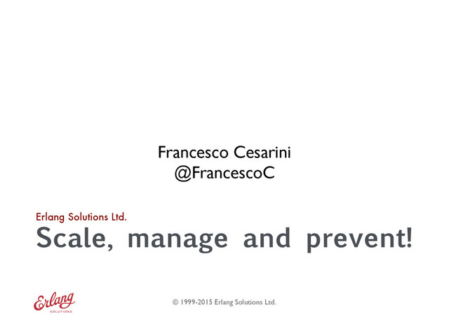 Erlang Solutions Ltd.
© 1999-2015 Erlang Solutions Ltd.
Scale, manage and prevent!
Francesco Cesarini  
@FrancescoC
