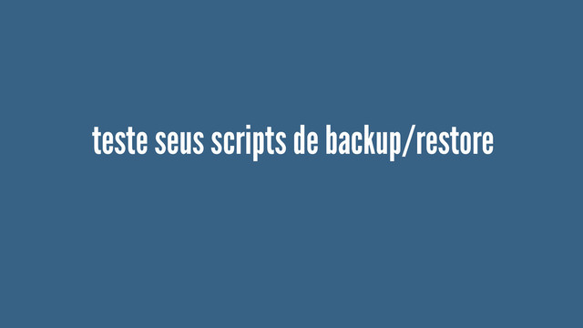 teste seus scripts de backup/restore
