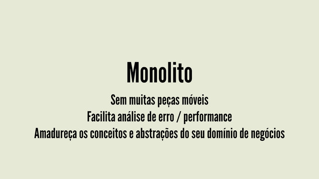 Monolito
Sem muitas peças móveis
Facilita análise de erro / performance
Amadureça os conceitos e abstrações do seu domínio de negócios
