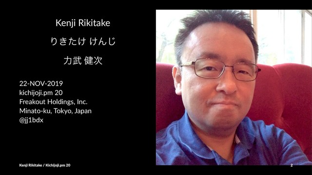 Kenji Rikitake
Γ͖͚ͨ ͚Μ͡
ྗ෢ ݈࣍
22-NOV-2019
kichijoji.pm 20
Freakout Holdings, Inc.
Minato-ku, Tokyo, Japan
@jj1bdx
Kenji Rikitake / Kichijoji.pm 20 2
