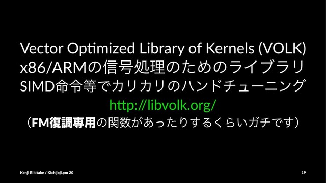 Vector Op*mized Library of Kernels (VOLK)
x86/ARMͷ৴߸ॲཧͷͨΊͷϥΠϒϥϦ
SIMD໋ྩ౳ͰΧϦΧϦͷϋϯυνϡʔχϯά
h"p:/
/libvolk.org/
ʢFM෮ௐઐ༻ͷؔ਺͕͋ͬͨΓ͢Δ͘Β͍ΨνͰ͢ʣ
Kenji Rikitake / Kichijoji.pm 20 19
