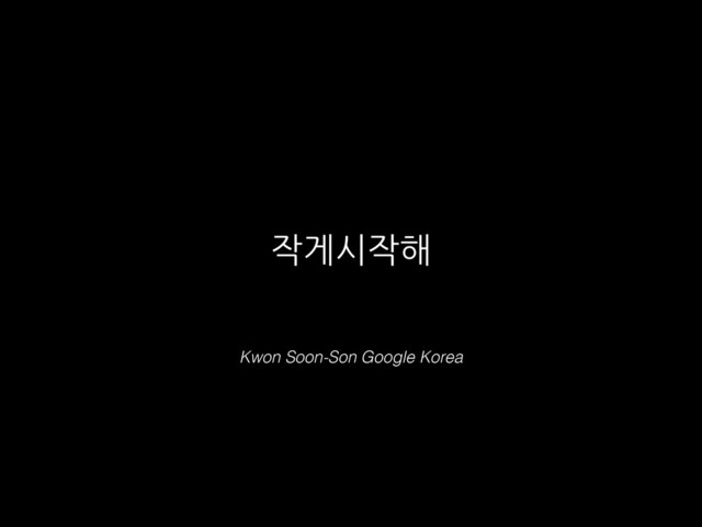 Kwon Soon-Son Google Korea
작게시작해
