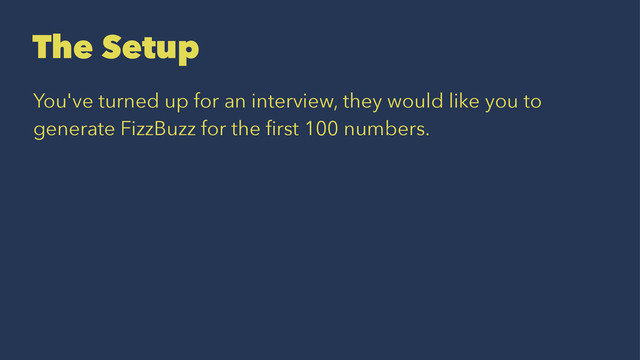 The Setup
You've turned up for an interview, they would like you to
generate FizzBuzz for the ﬁrst 100 numbers.
