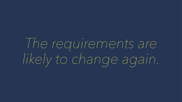 The requirements are
likely to change again.
