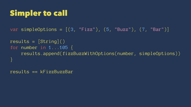 Simpler to call
var simpleOptions = [(3, "Fizz"), (5, "Buzz"), (7, "Bar")]
results = [String]()
for number in 1...105 {
results.append(fizzBuzzWithOptions(number, simpleOptions))
}
results == kFizzBuzzBar
