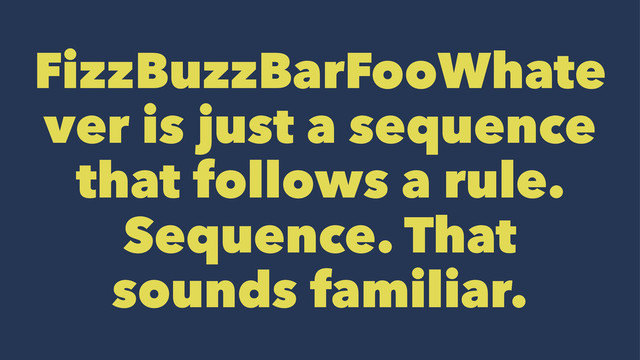 FizzBuzzBarFooWhate
ver is just a sequence
that follows a rule.
Sequence. That
sounds familiar.

