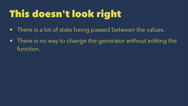 This doesn't look right
• There is a lot of state being passed between the values.
• There is no way to change the generator without editing the
function.

