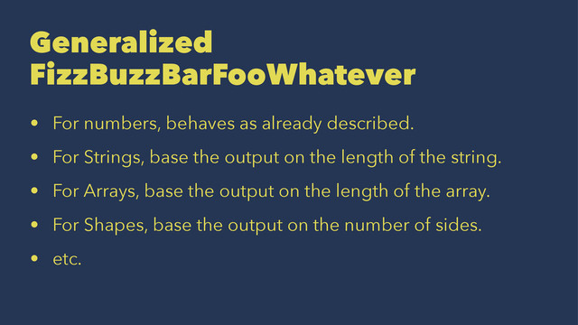 Generalized
FizzBuzzBarFooWhatever
• For numbers, behaves as already described.
• For Strings, base the output on the length of the string.
• For Arrays, base the output on the length of the array.
• For Shapes, base the output on the number of sides.
• etc.
